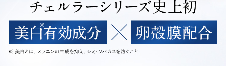 チェルラーシリーズ史上初 美白※有効成分×卵殻膜配合 ※ 美白とは、メラニンの生成を抑え、シミ・ソバカスを防ぐこと