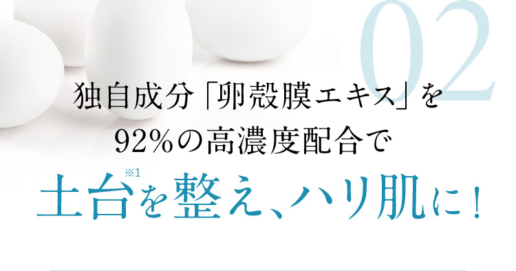 独自成分「卵殻膜エキス」を92%の高濃度配合で土台※1 を整え、ハリ肌に！