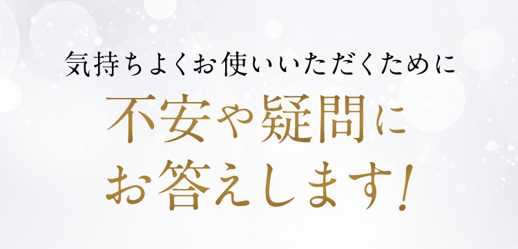 気持ちよくお使いいただくために不安や疑問にお答えします！