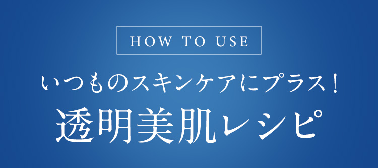 HOW TO USE いつものスキンケアにプラス！透明美肌レシピ