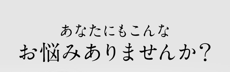 あなたにもこんな お悩みありませんか？