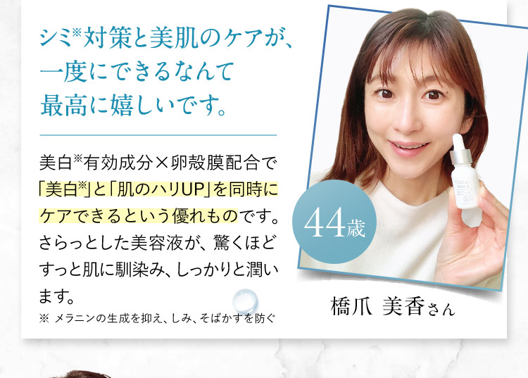 重政 幸恵さん 40歳 肌の印象が明るくなって透明感アップし、化粧ノリまで良くなった気がします。 透明感が出て、肌がふっくらとやわらかくなった感じがします。くすみも取れて、化粧ノリも良くつやっぽく仕上がりました。 ※乾燥による