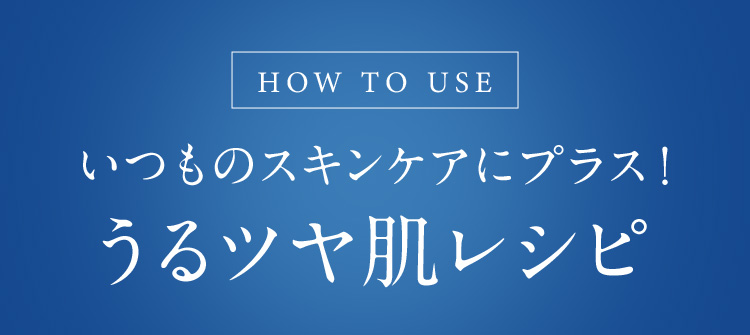 HOW TO USE いつものスキンケアにプラス！つるツヤ肌レシピ