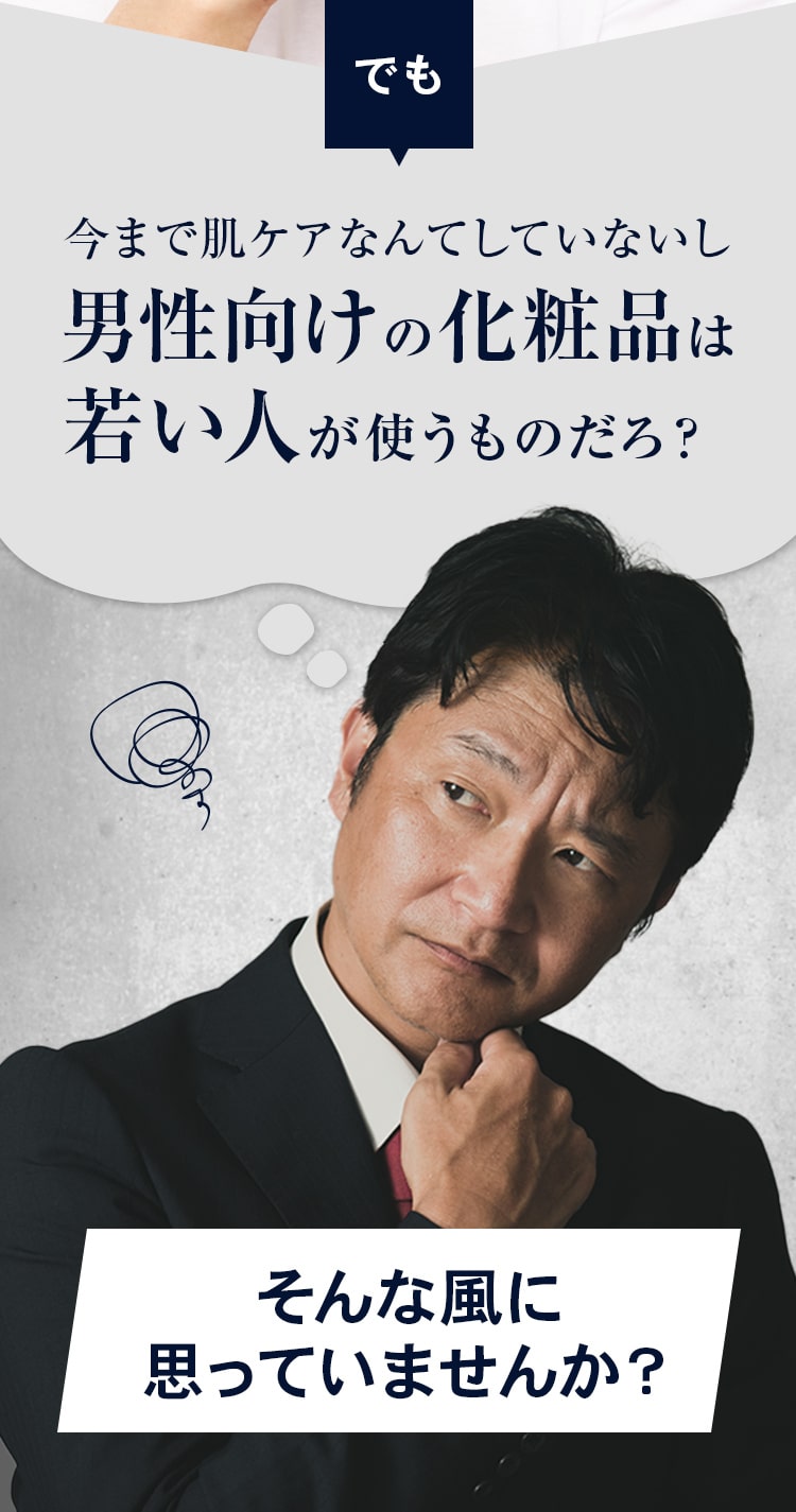 でも今まで肌ケアなんてしていないし
						男性向けの化粧品は若い人が使うものだろ？