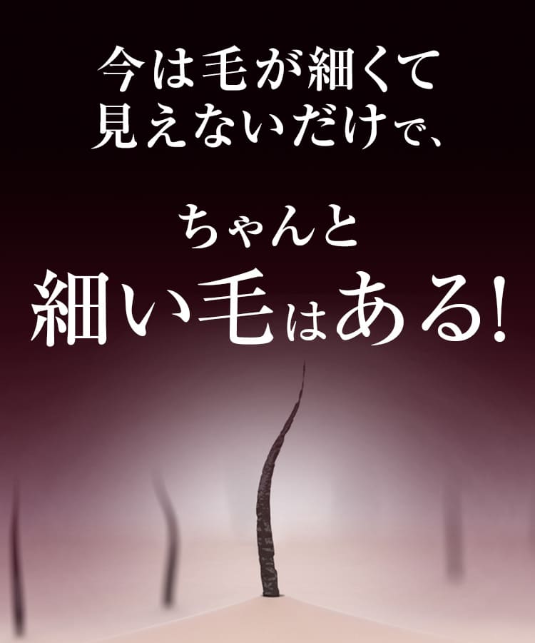 今は毛が細くて見えないだけで、ちゃんと細い毛はある!
