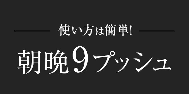 使い方は簡単!朝晩9プッシュ 