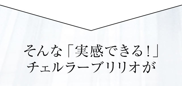 そんな「実感できる！」チェルラーブリリオが