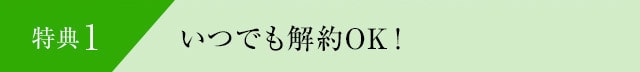 特典1 いつでも解約OK！